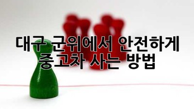 대구 군위에서 안전하게 중고차 사는 방법!