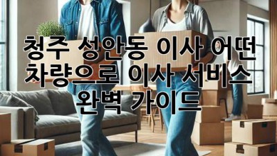 청주 성안동 이사, 어떤 차량으로? 이사 서비스 완벽 가이드